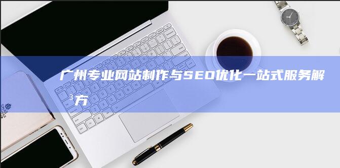 广州专业网站制作与SEO优化一站式服务解决方案